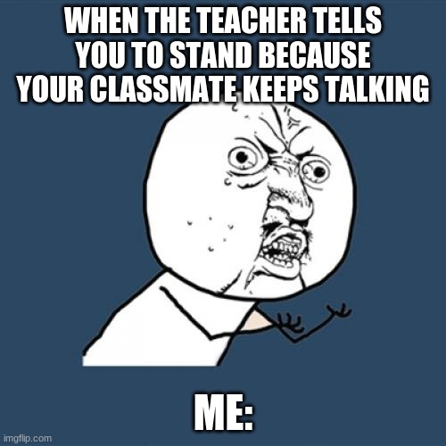 Y U No Meme | WHEN THE TEACHER TELLS YOU TO STAND BECAUSE YOUR CLASSMATE KEEPS TALKING; ME: | image tagged in memes,y u no | made w/ Imgflip meme maker