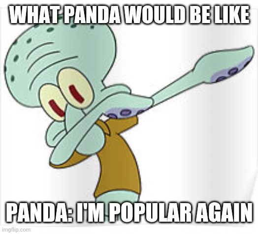 Dabbing Squidward | WHAT PANDA WOULD BE LIKE PANDA: I'M POPULAR AGAIN | image tagged in dabbing squidward | made w/ Imgflip meme maker
