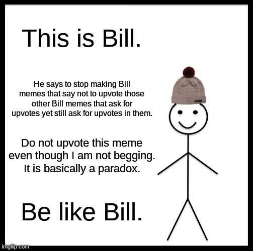 Be Like Bill - He Does Not Upvote a Certain Kind of Bill Meme | This is Bill. He says to stop making Bill memes that say not to upvote those other Bill memes that ask for upvotes yet still ask for upvotes in them. Do not upvote this meme even though I am not begging. It is basically a paradox. Be like Bill. | image tagged in memes,be like bill | made w/ Imgflip meme maker