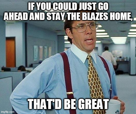 Lumbergh | IF YOU COULD JUST GO AHEAD AND STAY THE BLAZES HOME, THAT'D BE GREAT | image tagged in lumbergh | made w/ Imgflip meme maker
