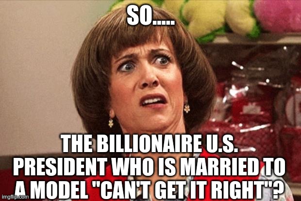 Yeah right | SO..... THE BILLIONAIRE U.S. PRESIDENT WHO IS MARRIED TO A MODEL "CAN'T GET IT RIGHT"? | image tagged in yeah right | made w/ Imgflip meme maker