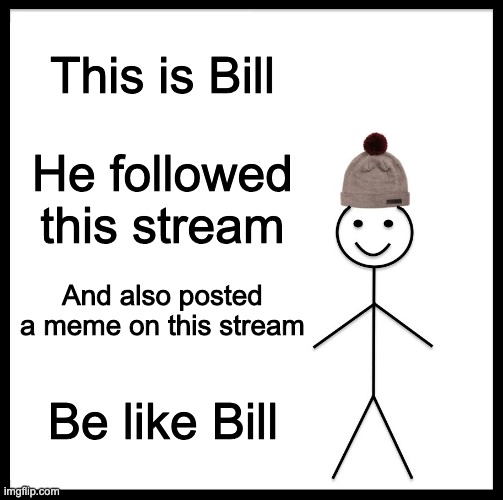 Be Like Bill | This is Bill; He followed this stream; And also posted a meme on this stream; Be like Bill | image tagged in memes,be like bill | made w/ Imgflip meme maker