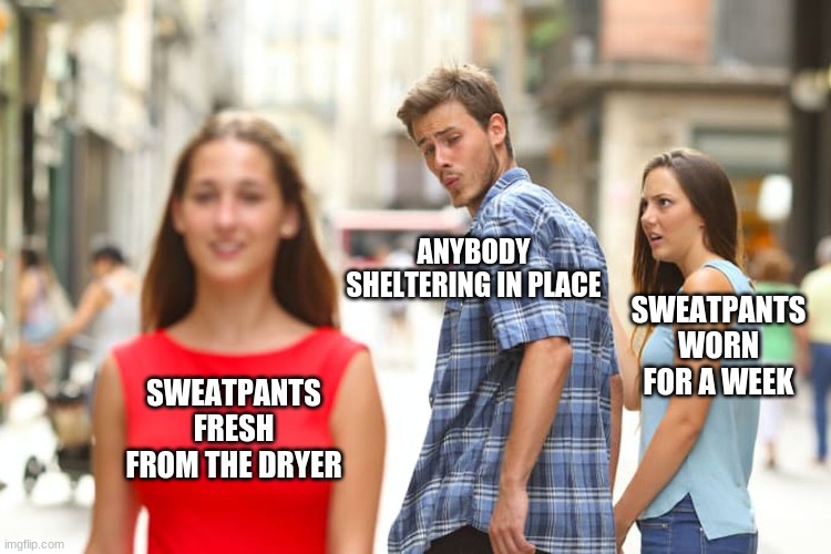 Distracted Boyfriend | ANYBODY SHELTERING IN PLACE; SWEATPANTS WORN FOR A WEEK; SWEATPANTS FRESH FROM THE DRYER | image tagged in memes,distracted boyfriend | made w/ Imgflip meme maker