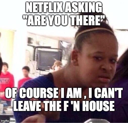 ..Or Nah? | NETFLIX ASKING "ARE YOU THERE"; OF COURSE I AM , I CAN'T
 LEAVE THE F 'N HOUSE | image tagged in or nah | made w/ Imgflip meme maker
