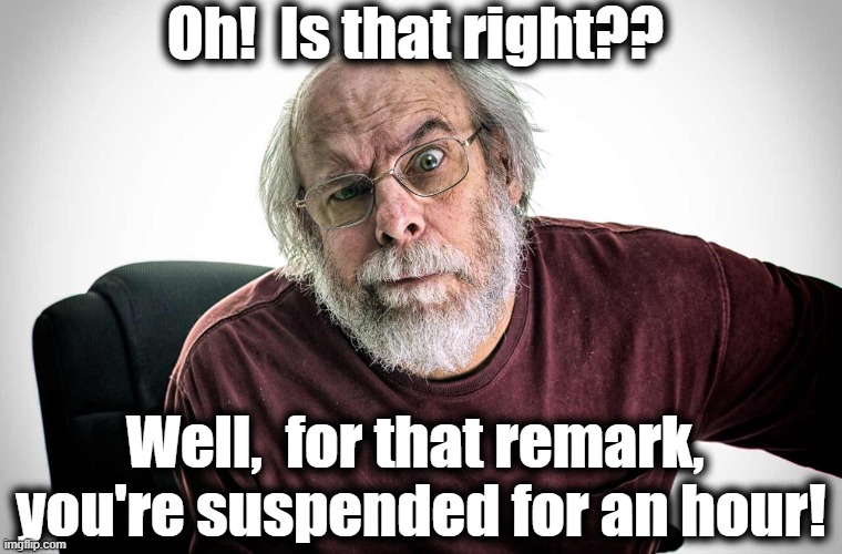 grumpy old man | Oh!  Is that right?? Well,  for that remark,  you're suspended for an hour! | image tagged in grumpy old man | made w/ Imgflip meme maker