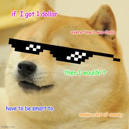 think about it 2 | if  I got 1 dollar; every time I was dumb; then I wouldn't; have to be smart to; make a lot of money | image tagged in memes,doge,big brain | made w/ Imgflip meme maker