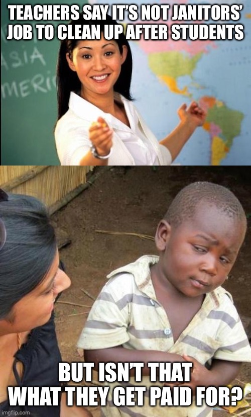 TEACHERS SAY IT’S NOT JANITORS’ JOB TO CLEAN UP AFTER STUDENTS; BUT ISN’T THAT WHAT THEY GET PAID FOR? | image tagged in memes,third world skeptical kid,unhelpful teacher | made w/ Imgflip meme maker