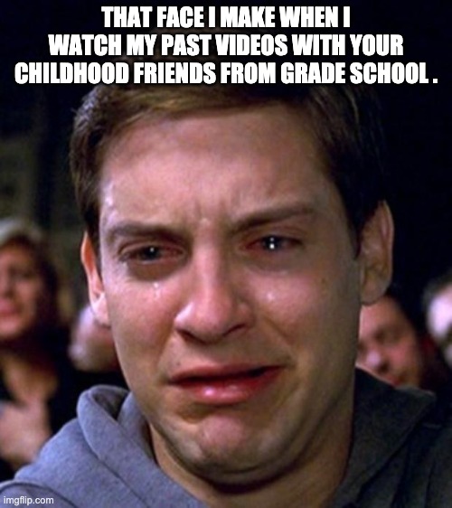 crying peter parker | THAT FACE I MAKE WHEN I WATCH MY PAST VIDEOS WITH YOUR CHILDHOOD FRIENDS FROM GRADE SCHOOL . | image tagged in crying peter parker | made w/ Imgflip meme maker