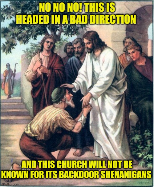 Jesus  | NO NO NO! THIS IS HEADED IN A BAD DIRECTION; AND THIS CHURCH WILL NOT BE KNOWN FOR ITS BACKDOOR SHENANIGANS | image tagged in jesus | made w/ Imgflip meme maker
