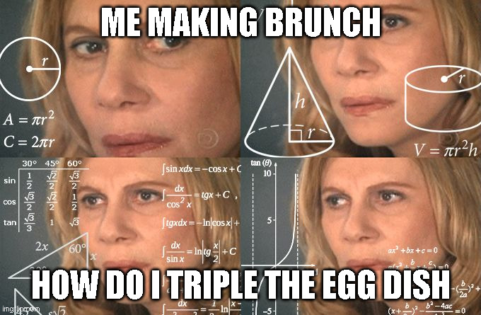Confused Woman | ME MAKING BRUNCH; HOW DO I TRIPLE THE EGG DISH | image tagged in confused woman | made w/ Imgflip meme maker