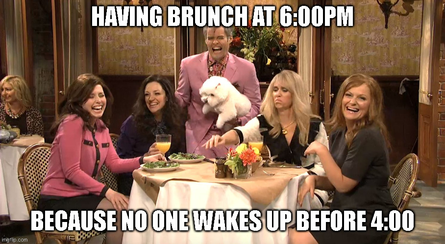 White girl brunch | HAVING BRUNCH AT 6:00PM; BECAUSE NO ONE WAKES UP BEFORE 4:00 | image tagged in white girl brunch | made w/ Imgflip meme maker