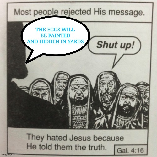 They hated jesus because he told them the truth | THE EGGS WILL BE PAINTED AND HIDDEN IN YARDS | image tagged in they hated jesus because he told them the truth | made w/ Imgflip meme maker