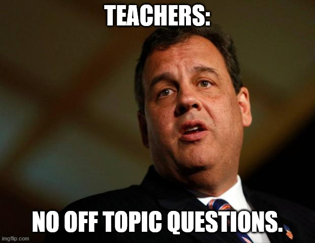 Chris Christie | TEACHERS:; NO OFF TOPIC QUESTIONS. | image tagged in chris christie | made w/ Imgflip meme maker