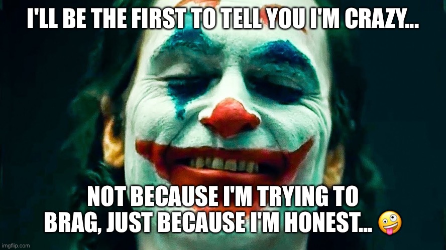 Honest Crazy Joker | I'LL BE THE FIRST TO TELL YOU I'M CRAZY... NOT BECAUSE I'M TRYING TO BRAG, JUST BECAUSE I'M HONEST... 🤪 | image tagged in joker,joaquin phoenix,dc,batman | made w/ Imgflip meme maker
