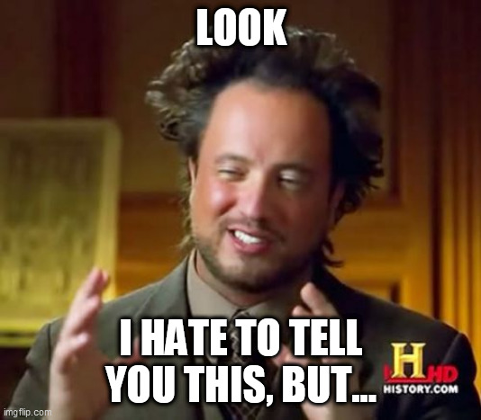 Ancient Aliens Meme | LOOK I HATE TO TELL YOU THIS, BUT... | image tagged in memes,ancient aliens | made w/ Imgflip meme maker