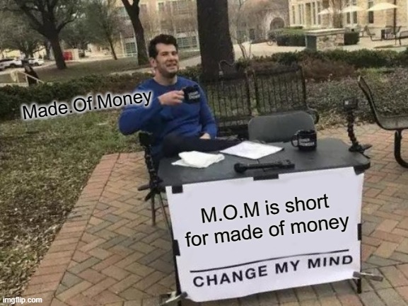 Change My Mind Meme | Made.Of.Money; M.O.M is short for made of money | image tagged in memes,change my mind | made w/ Imgflip meme maker