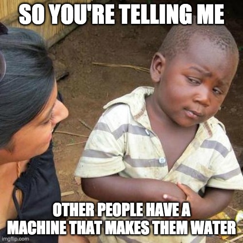 Third World Skeptical Kid Meme | SO YOU'RE TELLING ME; OTHER PEOPLE HAVE A MACHINE THAT MAKES THEM WATER | image tagged in memes,third world skeptical kid | made w/ Imgflip meme maker