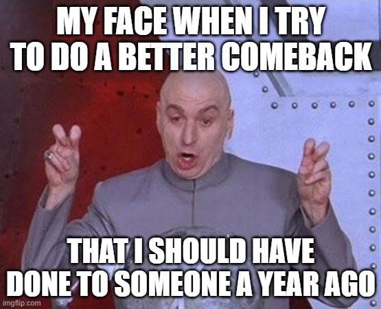 Dr Evil Laser Meme | MY FACE WHEN I TRY TO DO A BETTER COMEBACK; THAT I SHOULD HAVE DONE TO SOMEONE A YEAR AGO | image tagged in memes,dr evil laser | made w/ Imgflip meme maker