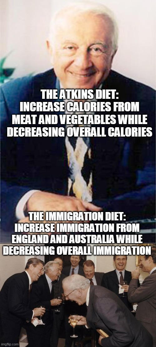 Two Kinds of Diets | THE ATKINS DIET: INCREASE CALORIES FROM MEAT AND VEGETABLES WHILE DECREASING OVERALL CALORIES; THE IMMIGRATION DIET: INCREASE IMMIGRATION FROM ENGLAND AND AUSTRALIA WHILE DECREASING OVERALL IMMIGRATION | image tagged in memes,laughing men in suits,immigration,illegal immigration,immigration reform,diets | made w/ Imgflip meme maker