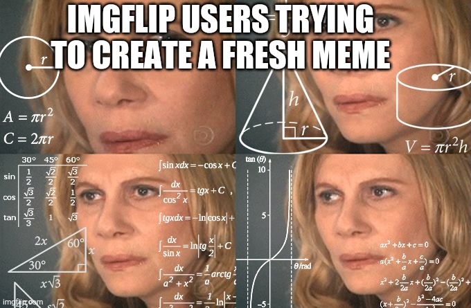 Calculating meme | IMGFLIP USERS TRYING TO CREATE A FRESH MEME | image tagged in calculating meme | made w/ Imgflip meme maker