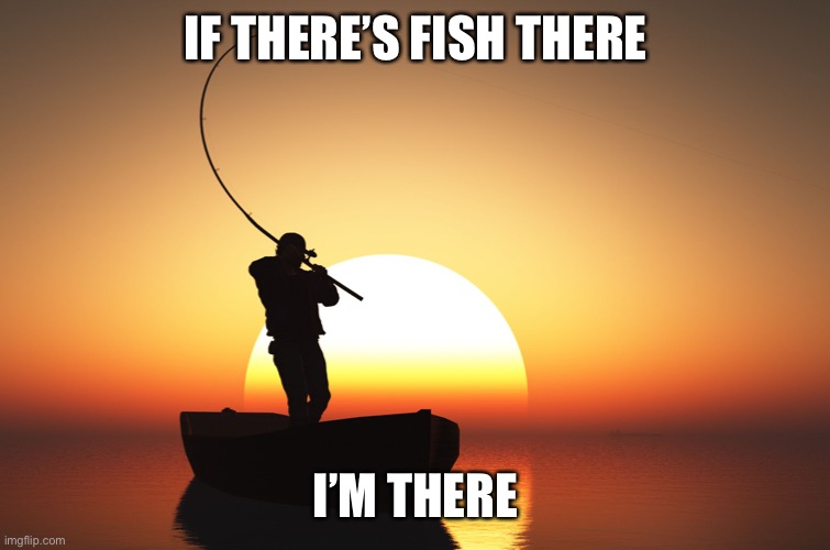 Fisherman at sunset | IF THERE’S FISH THERE I’M THERE | image tagged in fisherman at sunset | made w/ Imgflip meme maker