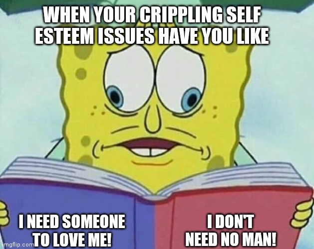 cross eyed spongebob | WHEN YOUR CRIPPLING SELF ESTEEM ISSUES HAVE YOU LIKE; I NEED SOMEONE TO LOVE ME! I DON'T NEED NO MAN! | image tagged in cross eyed spongebob | made w/ Imgflip meme maker