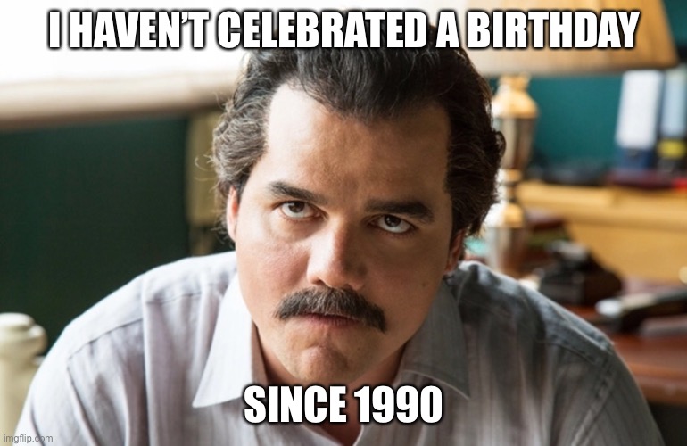 Unsettled Escobar | I HAVEN’T CELEBRATED A BIRTHDAY SINCE 1990 | image tagged in unsettled escobar | made w/ Imgflip meme maker