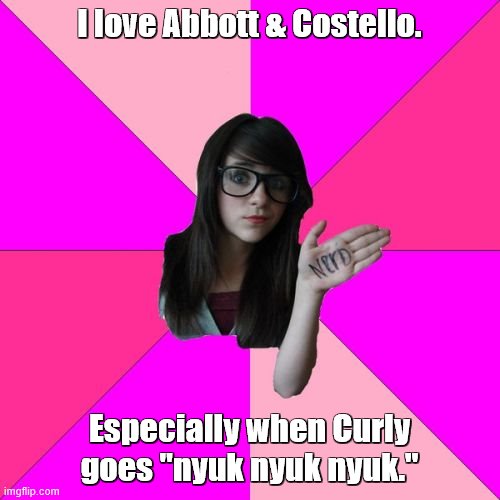 Idiot Nerd Girl Meme | I love Abbott & Costello. Especially when Curly goes "nyuk nyuk nyuk." | image tagged in memes,idiot nerd girl | made w/ Imgflip meme maker