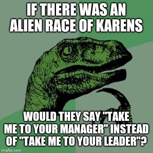 Philosoraptor Meme | IF THERE WAS AN ALIEN RACE OF KARENS; WOULD THEY SAY "TAKE ME TO YOUR MANAGER" INSTEAD OF "TAKE ME TO YOUR LEADER"? | image tagged in memes,philosoraptor,funny memes,funny,karen,hilarious | made w/ Imgflip meme maker