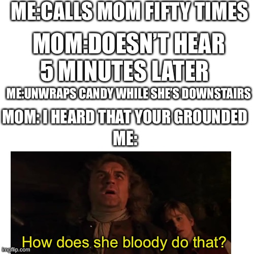 Everyone should relate to this | ME:CALLS MOM FIFTY TIMES; MOM:DOESN’T HEAR; 5 MINUTES LATER; ME:UNWRAPS CANDY WHILE SHE’S DOWNSTAIRS; MOM: I HEARD THAT YOUR GROUNDED; ME:; How does she bloody do that? | image tagged in moms | made w/ Imgflip meme maker