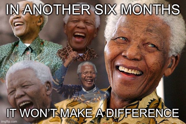 Mandela Laughing in Quarantine | IN ANOTHER SIX MONTHS IT WON’T MAKE A DIFFERENCE | image tagged in mandela laughing in quarantine | made w/ Imgflip meme maker