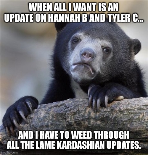 Confession Bear | WHEN ALL I WANT IS AN UPDATE ON HANNAH B AND TYLER C... AND I HAVE TO WEED THROUGH ALL THE LAME KARDASHIAN UPDATES. | image tagged in memes,confession bear | made w/ Imgflip meme maker