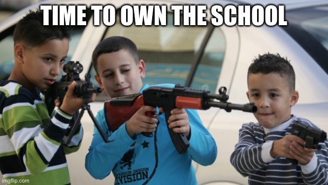 Kids with guns | TIME TO OWN THE SCHOOL | image tagged in kids with guns | made w/ Imgflip meme maker