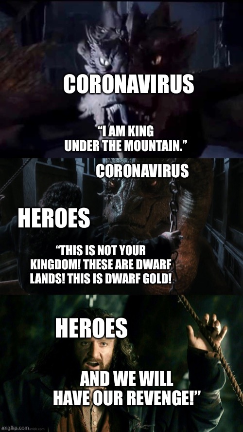 Heroes stand up to the Coronavirus | CORONAVIRUS; “I AM KING UNDER THE MOUNTAIN.”; CORONAVIRUS; HEROES; “THIS IS NOT YOUR KINGDOM! THESE ARE DWARF LANDS! THIS IS DWARF GOLD! HEROES; AND WE WILL HAVE OUR REVENGE!” | image tagged in coronavirus,heroes,thorin,dwarfs,smaug,the hobbit | made w/ Imgflip meme maker