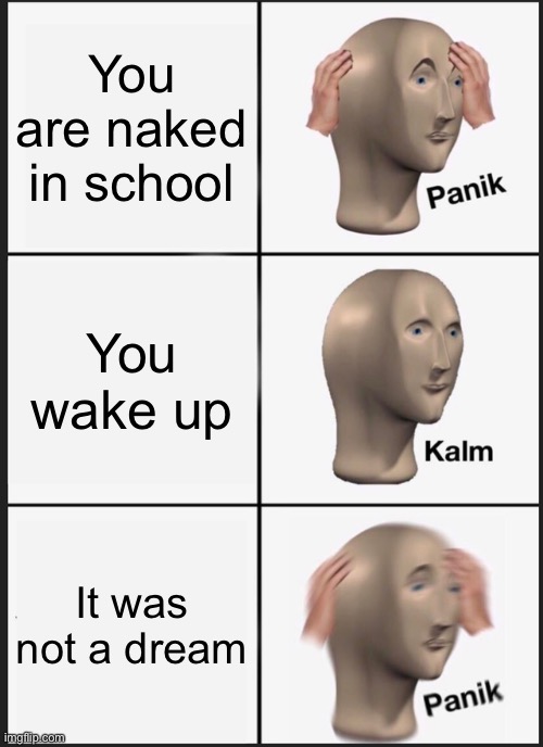 Panik Kalm Panik | You are naked in school; You wake up; It was not a dream | image tagged in memes,panik kalm panik | made w/ Imgflip meme maker