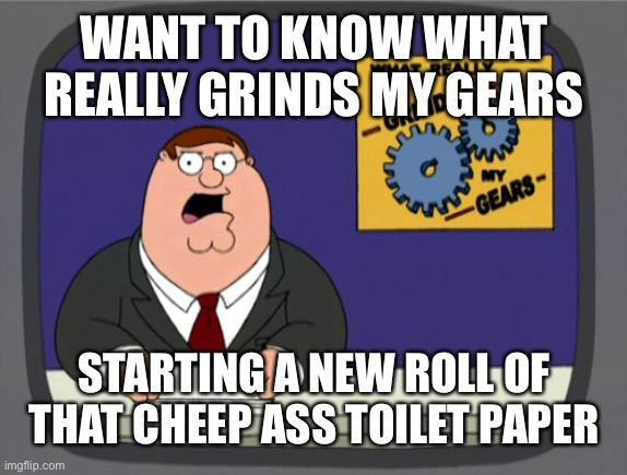 Peter Griffin News | WANT TO KNOW WHAT REALLY GRINDS MY GEARS; STARTING A NEW ROLL OF THAT CHEEP ASS TOILET PAPER | image tagged in memes,peter griffin news | made w/ Imgflip meme maker