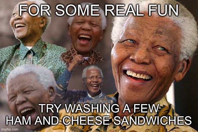 Mandela Laughing in Quarantine | FOR SOME REAL FUN TRY WASHING A FEW HAM AND CHEESE SANDWICHES | image tagged in mandela laughing in quarantine | made w/ Imgflip meme maker