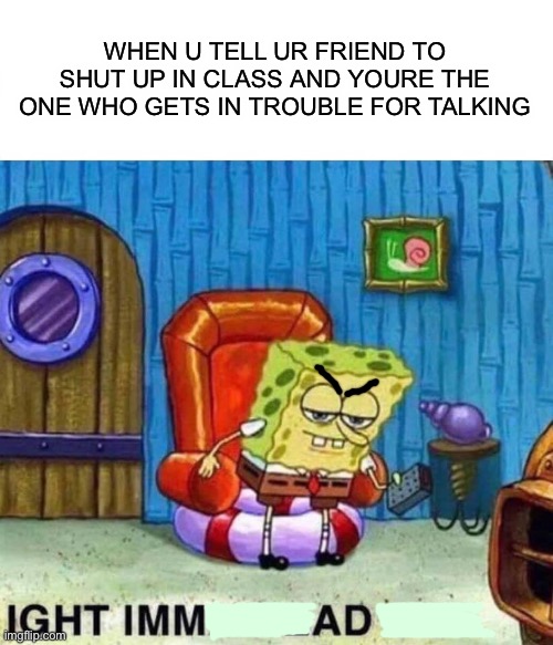 Spongebob Ight Imma Head Out | WHEN U TELL UR FRIEND TO SHUT UP IN CLASS AND YOURE THE ONE WHO GETS IN TROUBLE FOR TALKING | image tagged in memes,spongebob ight imma head out | made w/ Imgflip meme maker