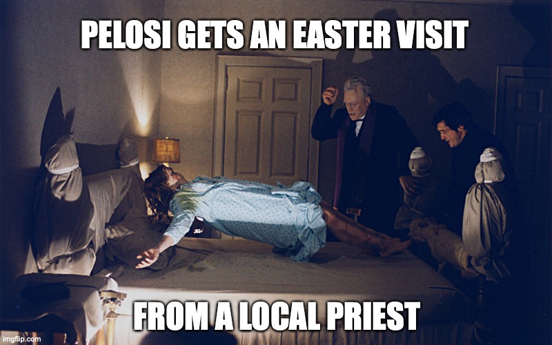 exorcist | PELOSI GETS AN EASTER VISIT; FROM A LOCAL PRIEST | image tagged in exorcist,pelosi | made w/ Imgflip meme maker