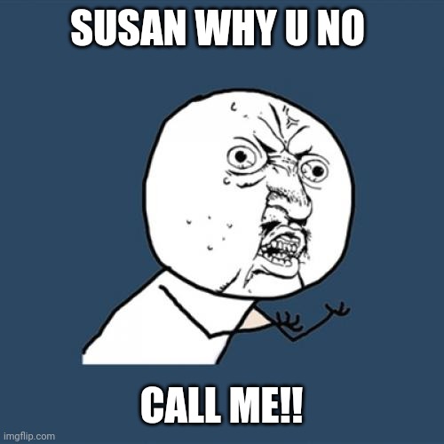 Y U No | SUSAN WHY U NO; CALL ME!! | image tagged in memes,y u no | made w/ Imgflip meme maker