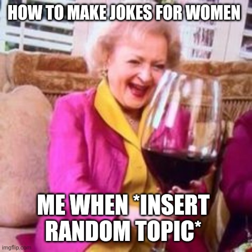 big-wine-glass | HOW TO MAKE JOKES FOR WOMEN; ME WHEN *INSERT RANDOM TOPIC* | image tagged in big-wine-glass | made w/ Imgflip meme maker