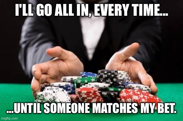 All in | I'LL GO ALL IN, EVERY TIME... ...UNTIL SOMEONE MATCHES MY BET. | image tagged in love,is,a,gamble | made w/ Imgflip meme maker