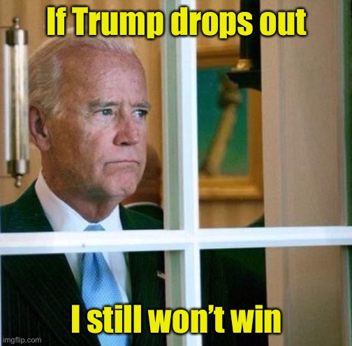 Sad Joe Biden | If Trump drops out; I still won’t win | image tagged in sad joe biden | made w/ Imgflip meme maker