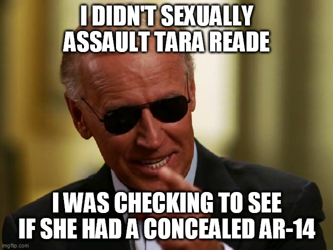 Cool Joe Biden | I DIDN'T SEXUALLY ASSAULT TARA READE; I WAS CHECKING TO SEE IF SHE HAD A CONCEALED AR-14 | image tagged in cool joe biden | made w/ Imgflip meme maker