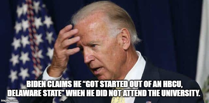 Biden. "I Got Started at A HBCU, Delaware State" He did not Attend The University.  See Youtube in Comment. | BIDEN CLAIMS HE “GOT STARTED OUT OF AN HBCU, DELAWARE STATE” WHEN HE DID NOT ATTEND THE UNIVERSITY. | image tagged in biden,stupid liberals,democrats | made w/ Imgflip meme maker