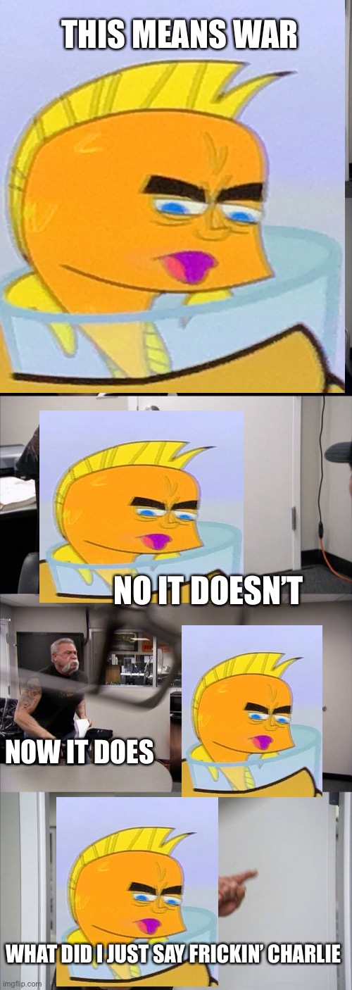 American Chopper Argument | THIS MEANS WAR; NO IT DOESN’T; NOW IT DOES; WHAT DID I JUST SAY FRICKIN’ CHARLIE | image tagged in memes,american chopper argument | made w/ Imgflip meme maker