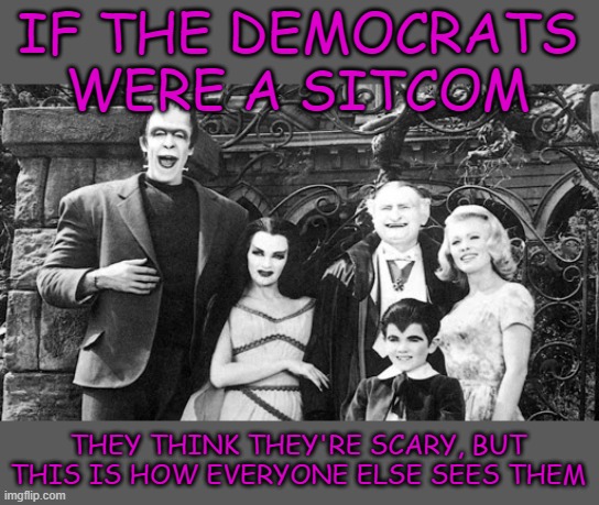IF THE DEMOCRATS WERE A SITCOM; THEY THINK THEY'RE SCARY, BUT THIS IS HOW EVERYONE ELSE SEES THEM | image tagged in the munsters,democrats,sitcom | made w/ Imgflip meme maker