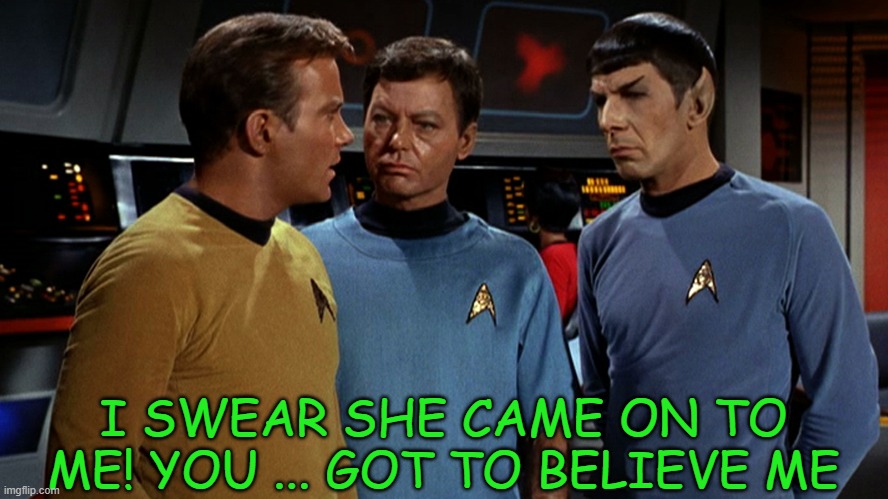 When you slept with the ugly girl from the club and you're trying to make excuses to your friends the next morning. | I SWEAR SHE CAME ON TO ME! YOU ... GOT TO BELIEVE ME | image tagged in star trek,captain kirk,spock,dr mccoy | made w/ Imgflip meme maker
