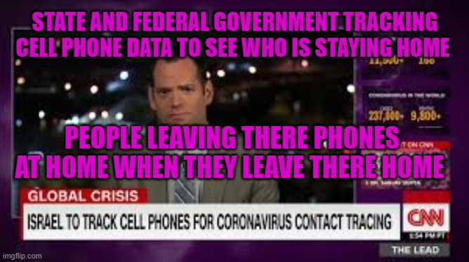 STATE AND FEDERAL GOVERNMENT TRACKING CELL PHONE DATA TO SEE WHO IS STAYING HOME; PEOPLE LEAVING THERE PHONES AT HOME WHEN THEY LEAVE THERE HOME | image tagged in politics | made w/ Imgflip meme maker