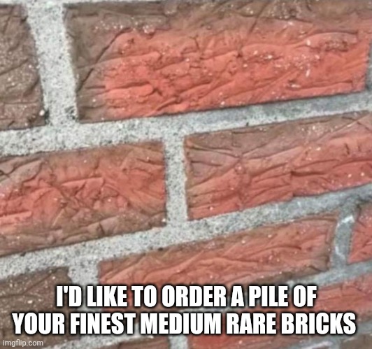 I'll have your finest brick steaks please! | I'D LIKE TO ORDER A PILE OF YOUR FINEST MEDIUM RARE BRICKS | image tagged in steak,steak dinner,funny,fun,memes | made w/ Imgflip meme maker